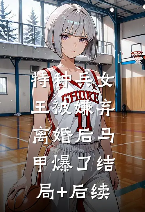 特种兵女王被嫌弃，离婚后马甲爆了结局+后续