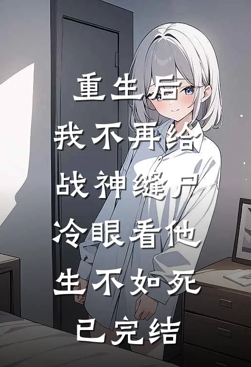 重生后，我不再给战神缝尸，冷眼看他生不如死已完结