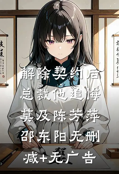 解除契约后，总裁他追悔莫及陈芳萍邵东阳无删减+无广告