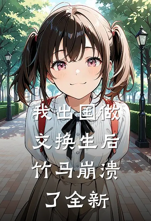 我出国做交换生后，竹马崩溃了全新
