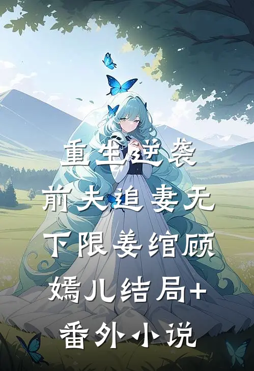 重生逆袭：前夫追妻无下限姜绾顾嫣儿结局+番外小说