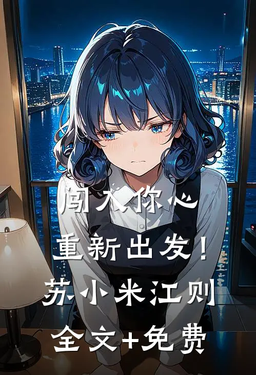 闯入你心，重新出发！苏小米江则全文+免费