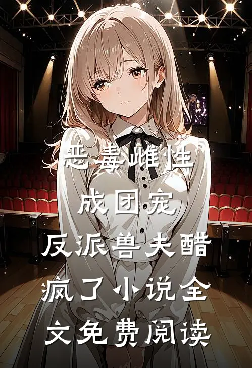 恶毒雌性成团宠，反派兽夫醋疯了小说全文免费阅读