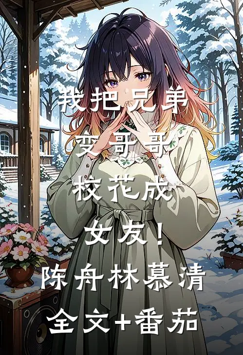 我把兄弟变哥哥，校花成女友！陈舟林慕清全文+番茄