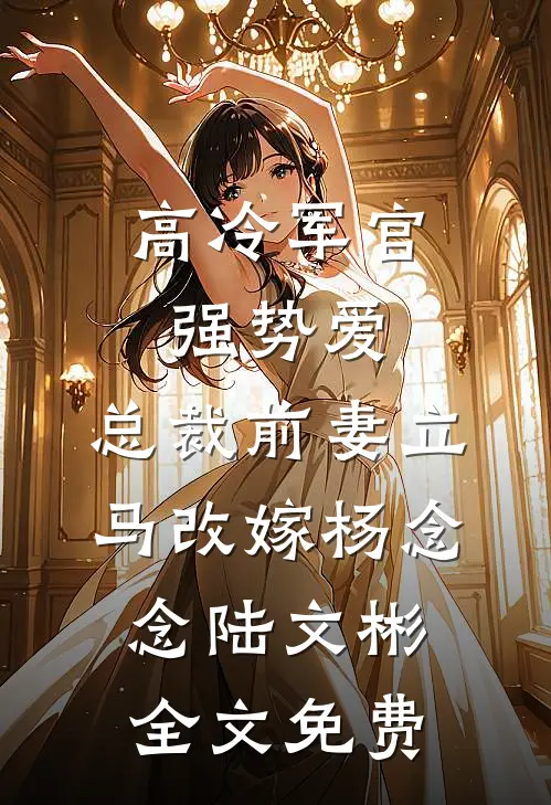 高冷军官强势爱，总裁前妻立马改嫁杨念念陆文彬全文免费