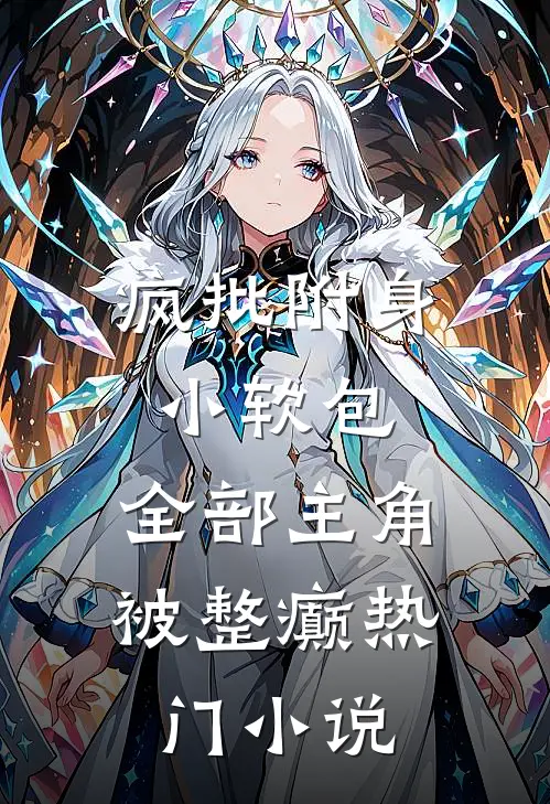疯批附身小软包，全部主角被整癫热门小说