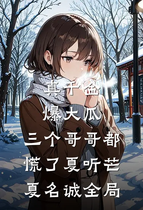 真千金爆大瓜，三个哥哥都慌了夏听芒夏名诚全局