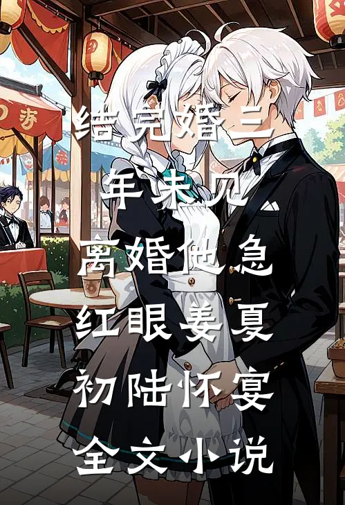 结完婚三年未见，离婚他急红眼姜夏初陆怀宴全文小说