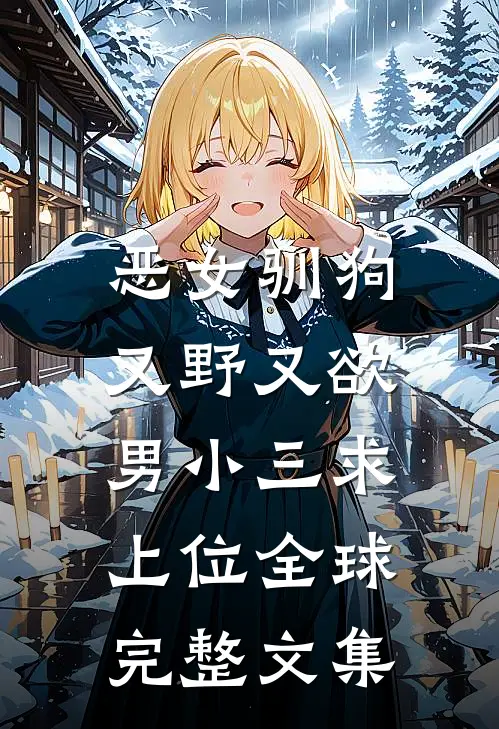 恶女驯狗，又野又欲男小三求上位全球完整文集