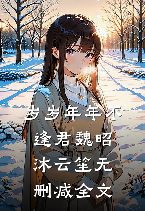 岁岁年年不逢君魏昭沐云笙无删减全文