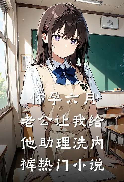 怀孕六月，老公让我给他助理洗内裤热门小说