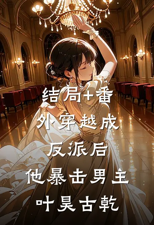 结局+番外穿越成反派后，他暴击男主叶昊古乾