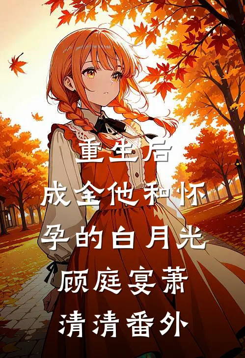 重生后，成全他和怀孕的白月光顾庭宴萧清清番外