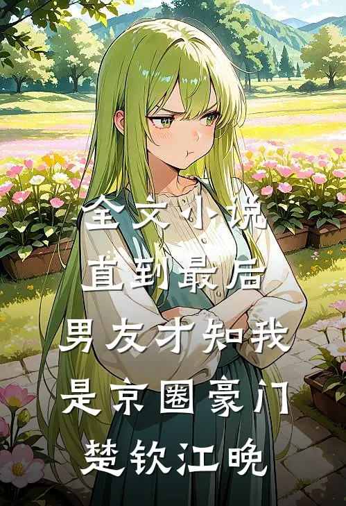 全文小说直到最后，男友才知我是京圈豪门楚钦江晚