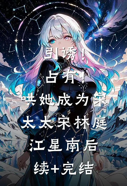 引诱！占有！哄她成为宋太太宋林庭江星南后续+完结