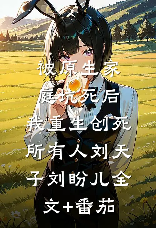 被原生家庭坑死后，我重生创死所有人　刘天子刘盼儿全文+番茄