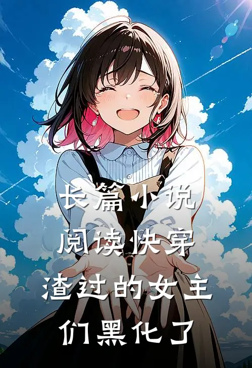 长篇小说阅读快穿：渣过的女主们黑化了