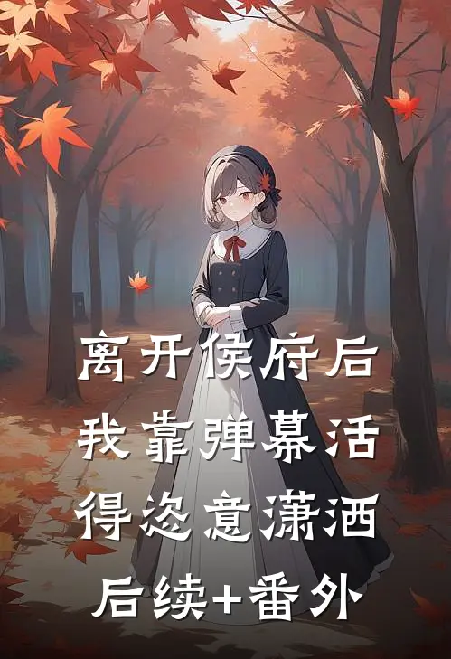 离开侯府后，我靠弹幕活得恣意潇洒后续+番外