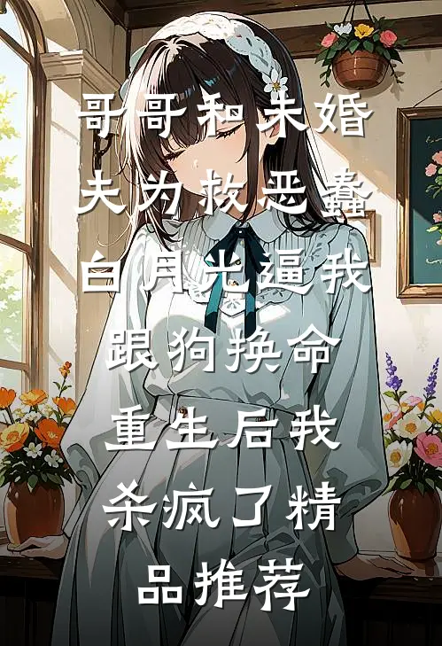 哥哥和未婚夫为救恶蠢白月光逼我跟狗换命，重生后我杀疯了精品推荐