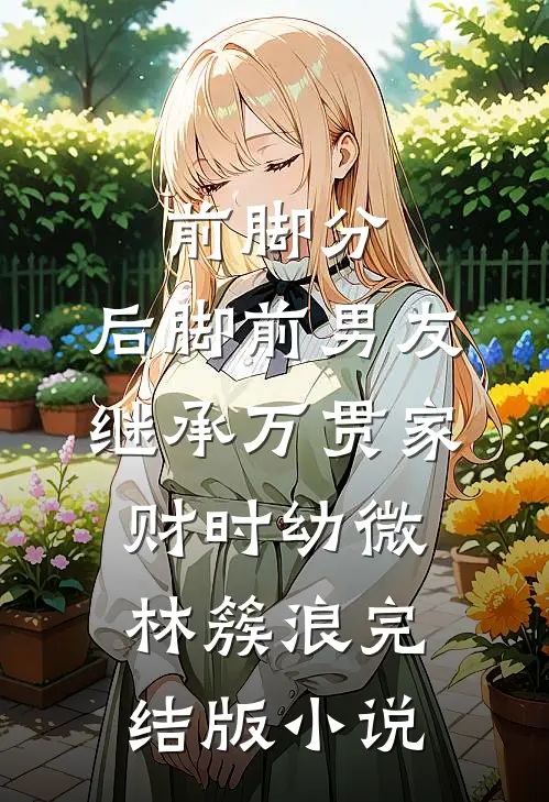 前脚分，后脚前男友继承万贯家财时幼微林簇浪完结版小说