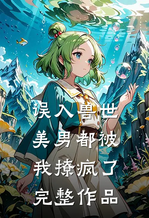 误入兽世：美男都被我撩疯了完整作品