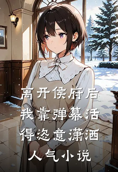 离开侯府后，我靠弹幕活得恣意潇洒人气小说