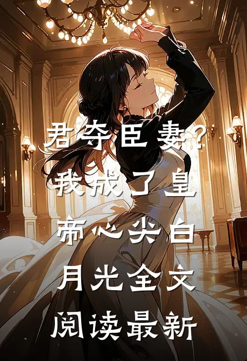 君夺臣妻？我成了皇帝心尖白月光全文阅读最新
