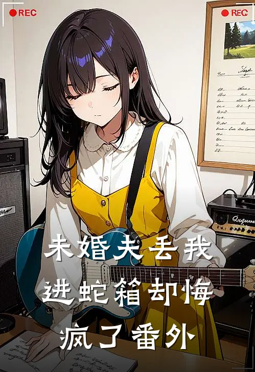未婚夫丢我进蛇箱却悔疯了番外