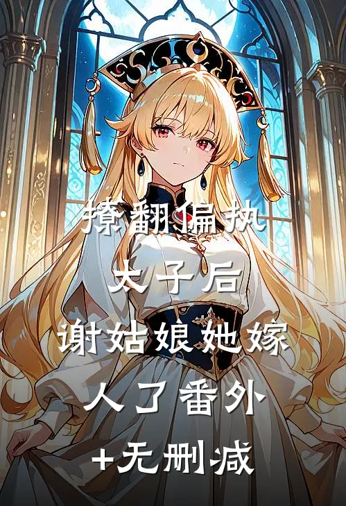 撩翻偏执太子后，谢姑娘她嫁人了番外+无删减
