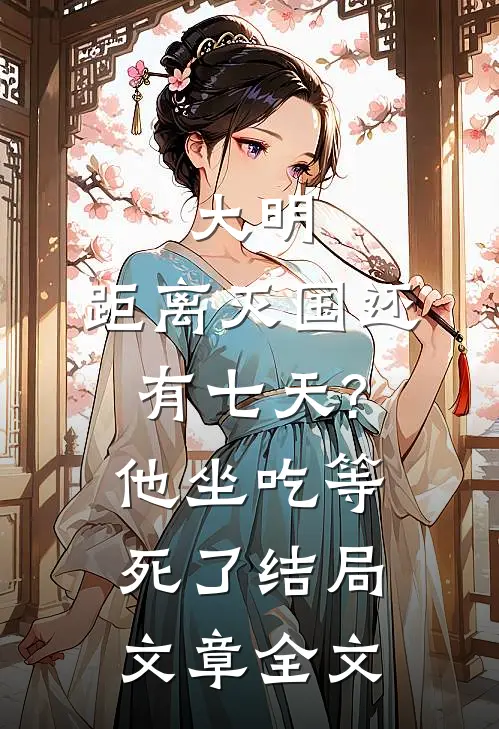 大明:距离灭国还有七天?他坐吃等死了结局文章全文