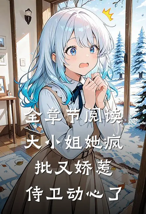 全章节阅读大小姐她疯批又娇惹，侍卫动心了