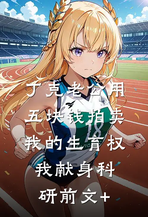 丁克老公用五块钱拍卖我的生育权，我献身科研前文+