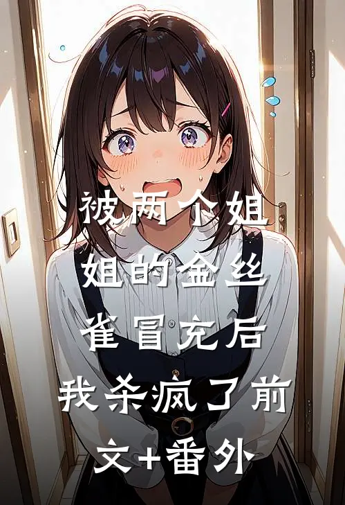 被两个姐姐的金丝雀冒充后，我杀疯了前文+番外