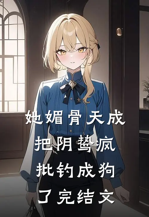 她媚骨天成，把阴鸷疯批钓成狗了完结文