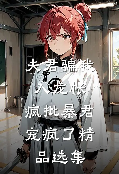 夫君骗我入龙帐，疯批暴君宠疯了精品选集