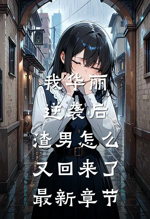 我华丽逆袭后,渣男怎么又回来了最新章节免费阅读