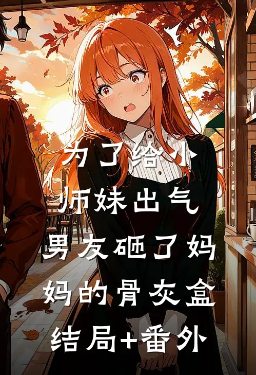 为了给小师妹出气，男友砸了妈妈的骨灰盒结局+番外