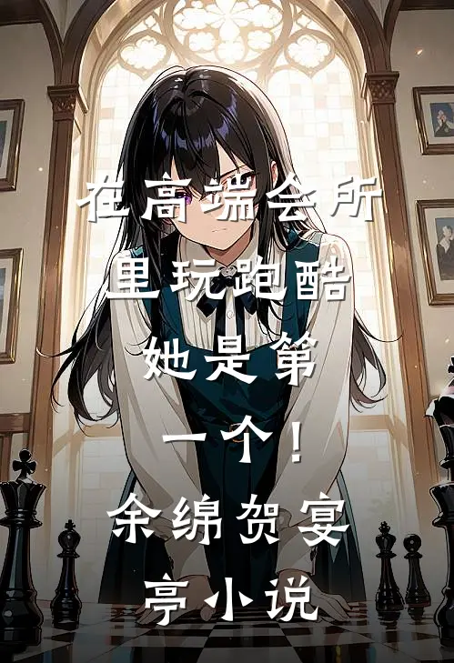 在高端会所里玩跑酷，她是第一个！余绵贺宴亭小说