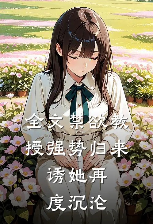 全文禁欲教授强势归来，诱她再度沉沦