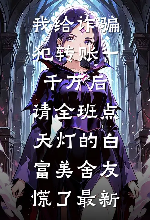 我给诈骗犯转账一千万后，请全班点天灯的白富美舍友慌了最新