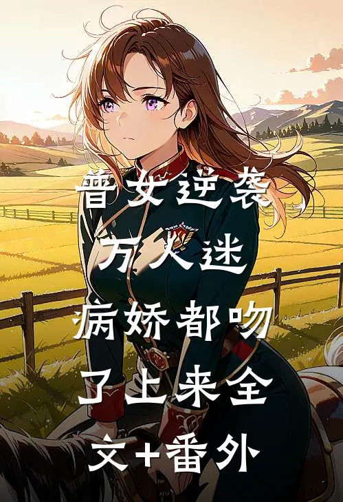 普女逆袭万人迷，病娇都吻了上来全文+番外