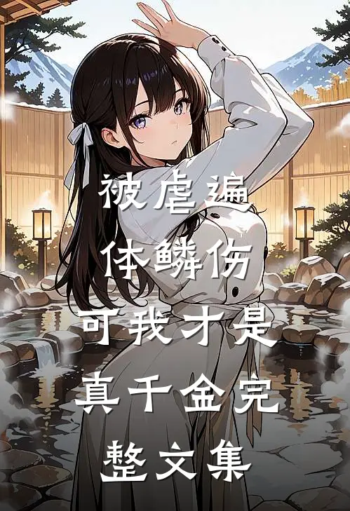 被虐遍体鳞伤，可我才是真千金完整文集