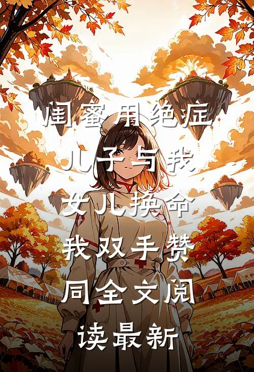 闺蜜用绝症儿子与我女儿换命，我双手赞同全文阅读最新
