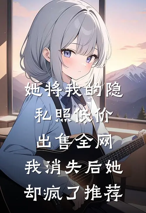 她将我的隐私照低价出售全网，我消失后她却疯了推荐