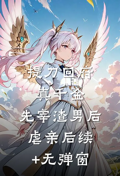 提刀回府真千金，先宰渣男后虐亲后续+无弹窗