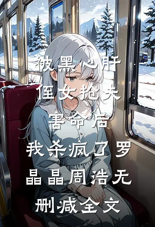 被黑心肝侄女抢夫害命后，我杀疯了罗晶晶周浩无删减全文