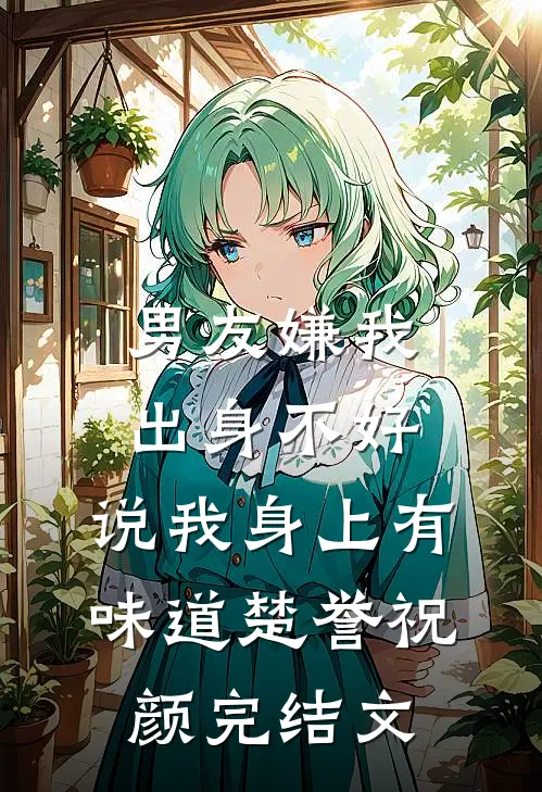 男友嫌我出身不好，说我身上有味道楚誉祝颜完结文
