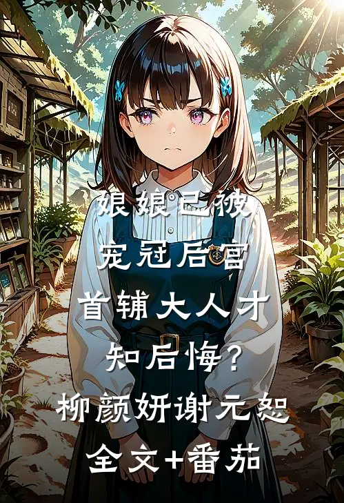 娘娘已被宠冠后宫，首辅大人才知后悔？柳颜妍谢元恕全文+番茄
