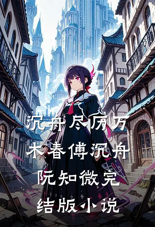 沉舟尽历万木春傅沉舟阮知微完结版小说