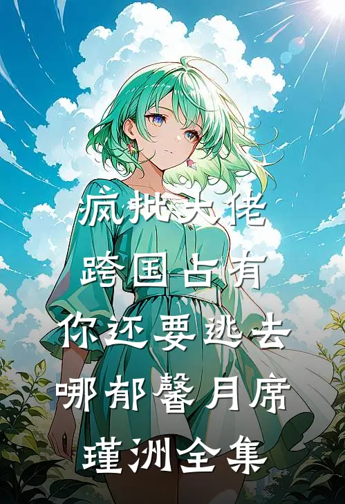 疯批大佬跨国占有：你还要逃去哪郁馨月席瑾洲全集